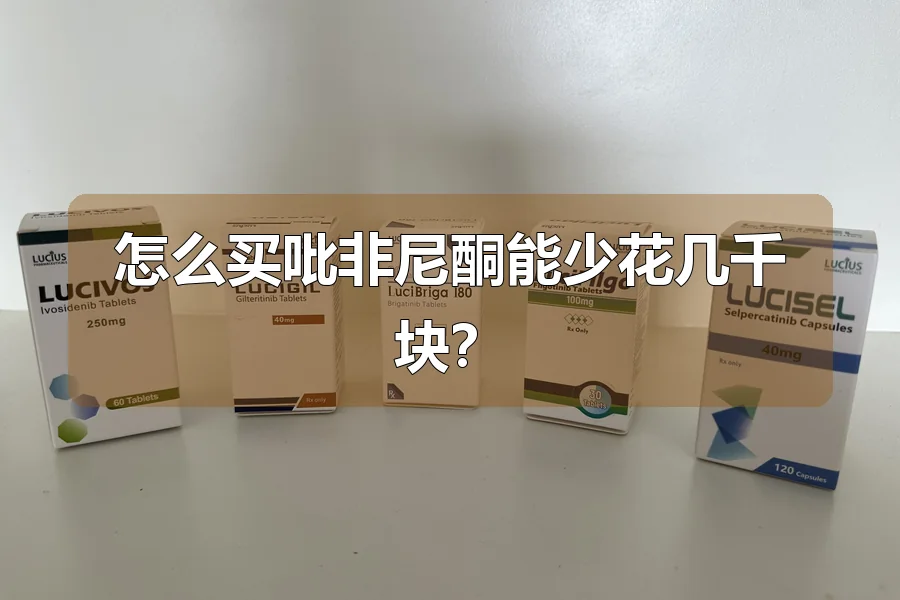 怎么买吡非尼酮能少花几千块？